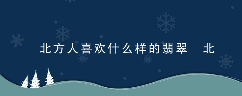 北方人喜欢什么样的翡翠 北方人喜欢啥样的翡翠